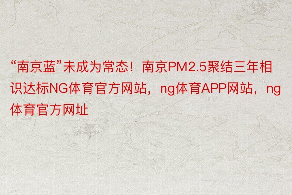 “南京蓝”未成为常态！南京PM2.5聚结三年相识达标NG体育官方网站，ng体育APP网站，ng体育官方网址