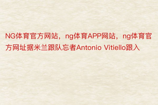 NG体育官方网站，ng体育APP网站，ng体育官方网址据米兰跟队忘者Antonio Vitiello跟入