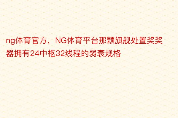 ng体育官方，NG体育平台那颗旗舰处置奖奖器拥有24中枢32线程的弱衰规格