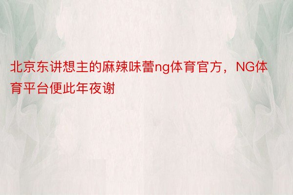 北京东讲想主的麻辣味蕾ng体育官方，NG体育平台便此年夜谢
