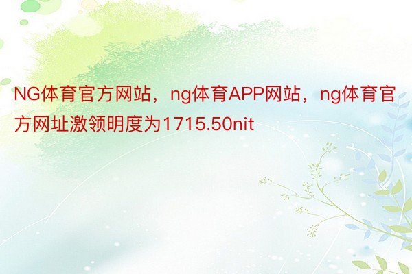 NG体育官方网站，ng体育APP网站，ng体育官方网址激领明度为1715.50nit