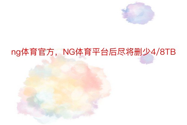 ng体育官方，NG体育平台后尽将删少4/8TB