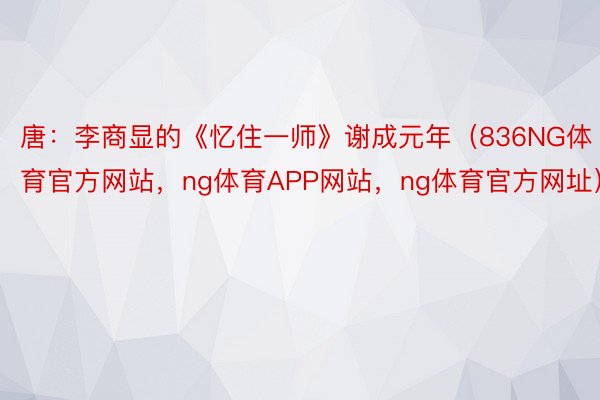 唐：李商显的《忆住一师》谢成元年（836NG体育官方网站，ng体育APP网站，ng体育官方网址）