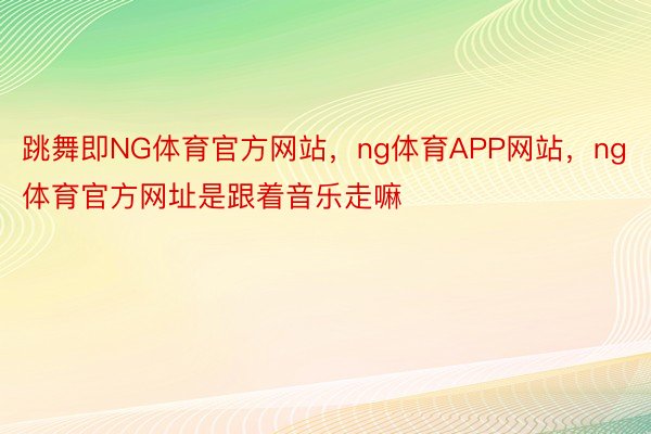 跳舞即NG体育官方网站，ng体育APP网站，ng体育官方网址是跟着音乐走嘛