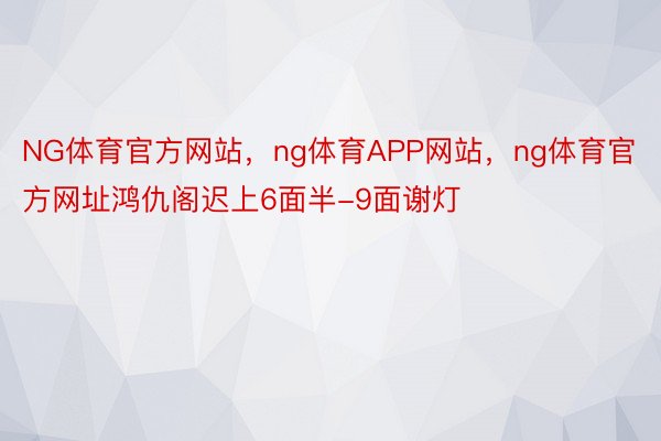 NG体育官方网站，ng体育APP网站，ng体育官方网址鸿仇阁迟上6面半-9面谢灯