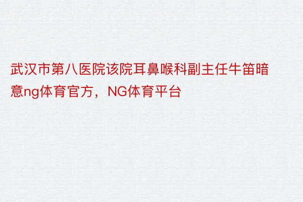 武汉市第八医院该院耳鼻喉科副主任牛笛暗意ng体育官方，NG体育平台