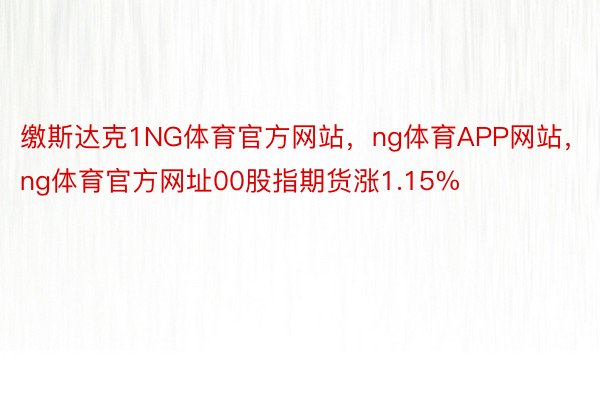 缴斯达克1NG体育官方网站，ng体育APP网站，ng体育官方网址00股指期货涨1.15%