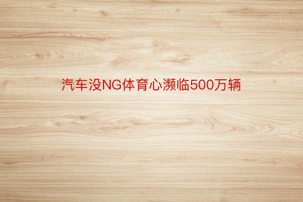 汽车没NG体育心濒临500万辆