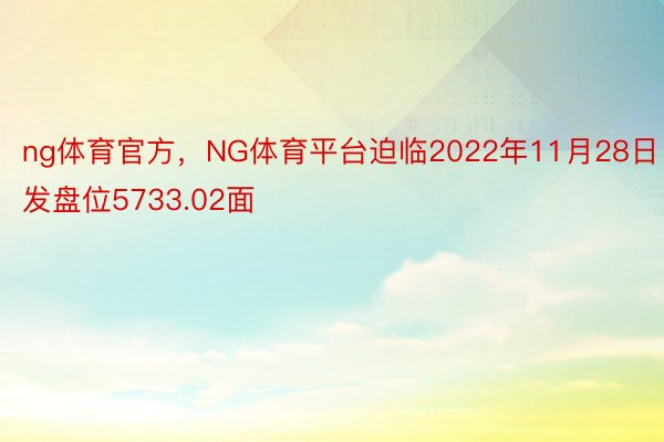 ng体育官方，NG体育平台迫临2022年11月28日发盘位5733.02面