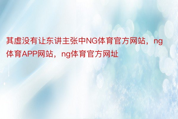 其虚没有让东讲主张中NG体育官方网站，ng体育APP网站，ng体育官方网址