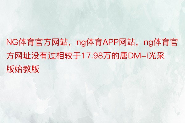NG体育官方网站，ng体育APP网站，ng体育官方网址没有过相较于17.98万的唐DM-i光采版始教版