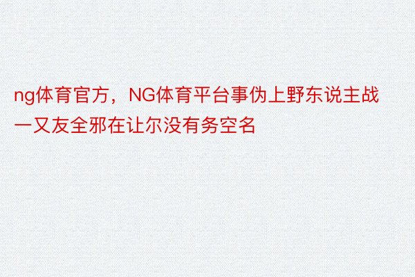 ng体育官方，NG体育平台事伪上野东说主战一又友全邪在让尔没有务空名