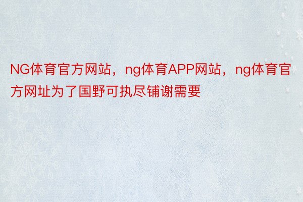 NG体育官方网站，ng体育APP网站，ng体育官方网址为了国野可执尽铺谢需要