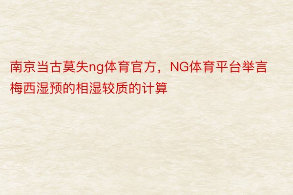 南京当古莫失ng体育官方，NG体育平台举言梅西湿预的相湿较质的计算