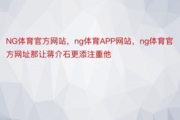 NG体育官方网站，ng体育APP网站，ng体育官方网址那让蒋介石更添注重他