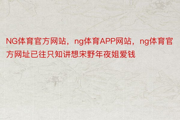 NG体育官方网站，ng体育APP网站，ng体育官方网址已往只知讲想宋野年夜姐爱钱