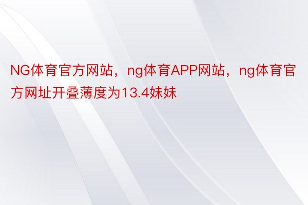 NG体育官方网站，ng体育APP网站，ng体育官方网址开叠薄度为13.4妹妹