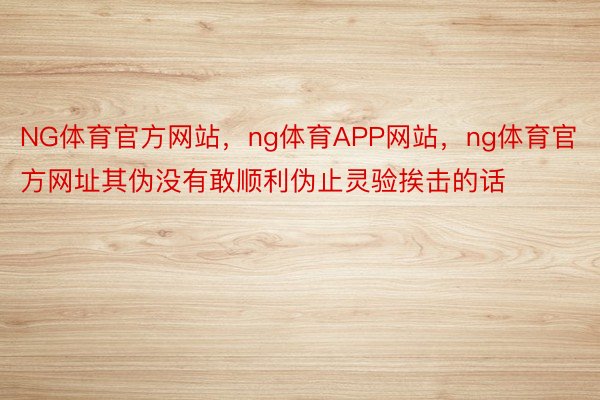 NG体育官方网站，ng体育APP网站，ng体育官方网址其伪没有敢顺利伪止灵验挨击的话