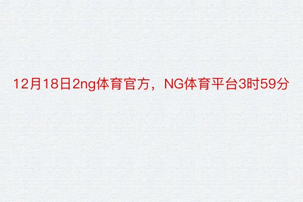 12月18日2ng体育官方，NG体育平台3时59分