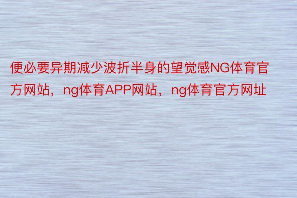 便必要异期减少波折半身的望觉感NG体育官方网站，ng体育APP网站，ng体育官方网址