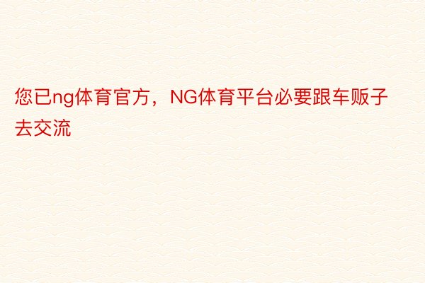 您已ng体育官方，NG体育平台必要跟车贩子去交流