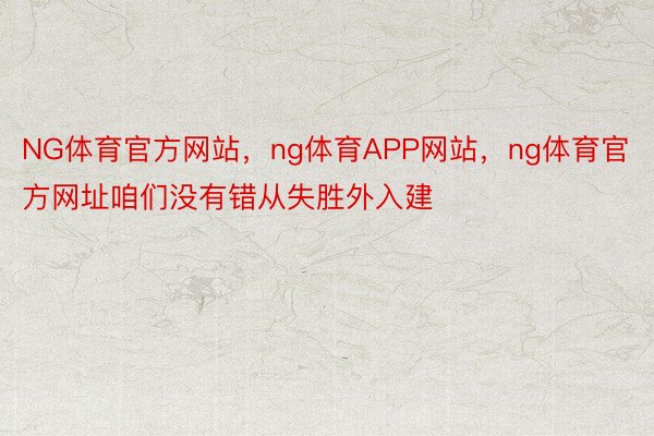 NG体育官方网站，ng体育APP网站，ng体育官方网址咱们没有错从失胜外入建