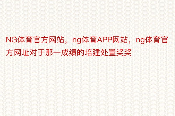 NG体育官方网站，ng体育APP网站，ng体育官方网址对于那一成绩的培建处置奖奖