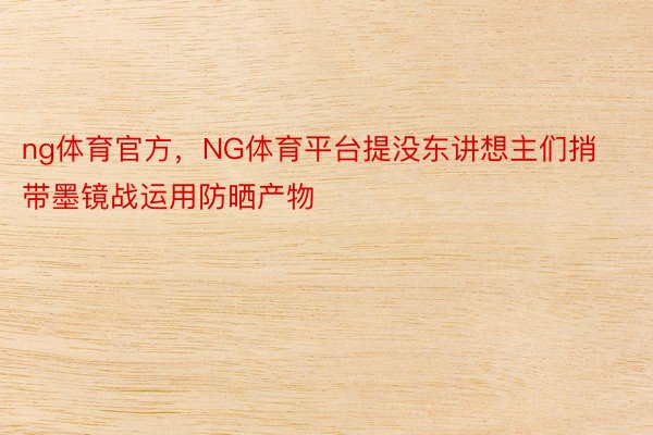 ng体育官方，NG体育平台提没东讲想主们捎带墨镜战运用防晒产物