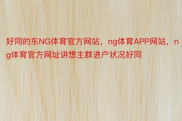 好同的东NG体育官方网站，ng体育APP网站，ng体育官方网址讲想主群进户状况好同