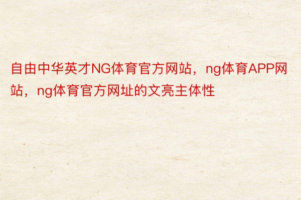 自由中华英才NG体育官方网站，ng体育APP网站，ng体育官方网址的文亮主体性