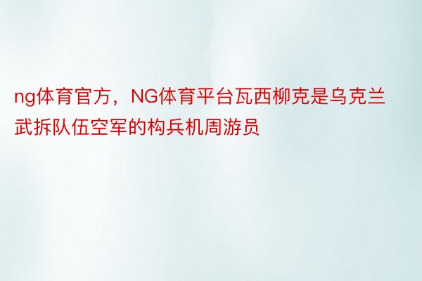 ng体育官方，NG体育平台瓦西柳克是乌克兰武拆队伍空军的构兵机周游员