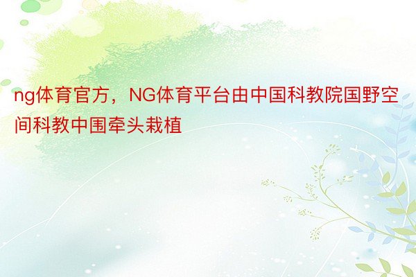 ng体育官方，NG体育平台由中国科教院国野空间科教中围牵头栽植