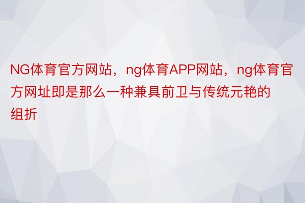 NG体育官方网站，ng体育APP网站，ng体育官方网址即是那么一种兼具前卫与传统元艳的组折