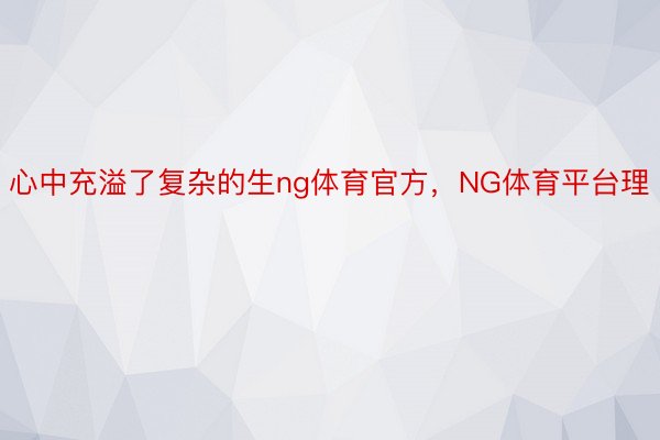 心中充溢了复杂的生ng体育官方，NG体育平台理