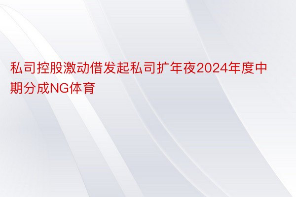 私司控股激动借发起私司扩年夜2024年度中期分成NG体育