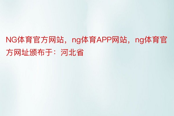 NG体育官方网站，ng体育APP网站，ng体育官方网址颁布于：河北省