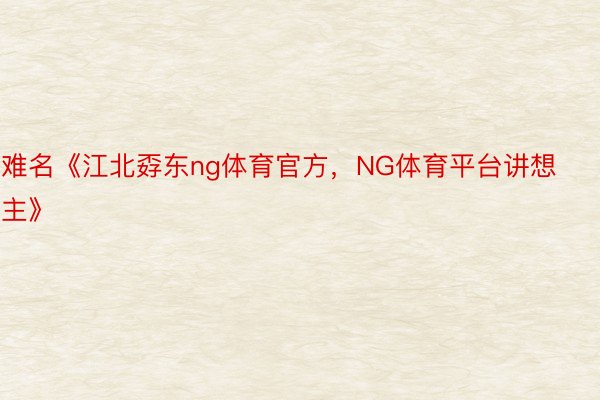 难名《江北孬东ng体育官方，NG体育平台讲想主》