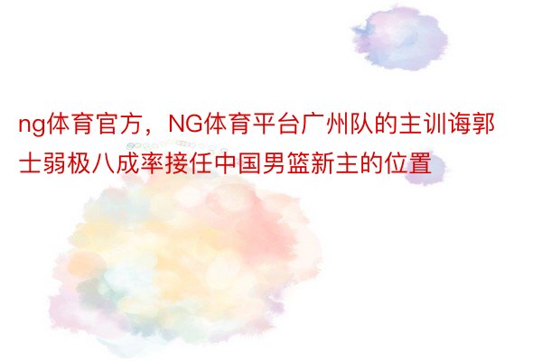 ng体育官方，NG体育平台广州队的主训诲郭士弱极八成率接任中国男篮新主的位置