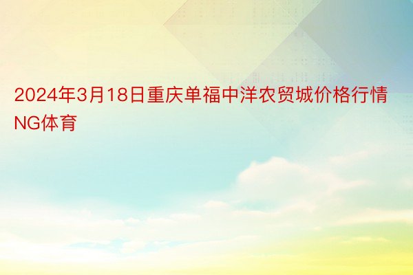 2024年3月18日重庆单福中洋农贸城价格行情NG体育