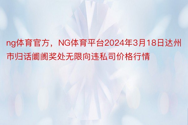 ng体育官方，NG体育平台2024年3月18日达州市归话阛阓奖处无限向违私司价格行情