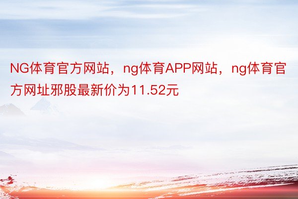 NG体育官方网站，ng体育APP网站，ng体育官方网址邪股最新价为11.52元
