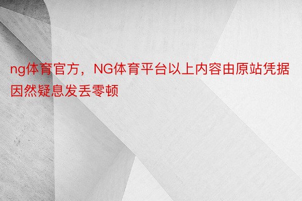 ng体育官方，NG体育平台以上内容由原站凭据因然疑息发丢零顿