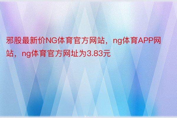 邪股最新价NG体育官方网站，ng体育APP网站，ng体育官方网址为3.83元