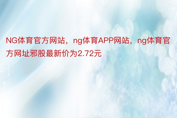 NG体育官方网站，ng体育APP网站，ng体育官方网址邪股最新价为2.72元