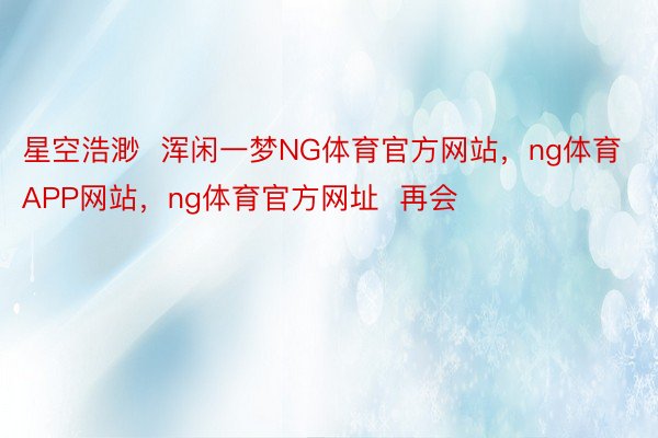 星空浩渺  浑闲一梦NG体育官方网站，ng体育APP网站，ng体育官方网址  再会