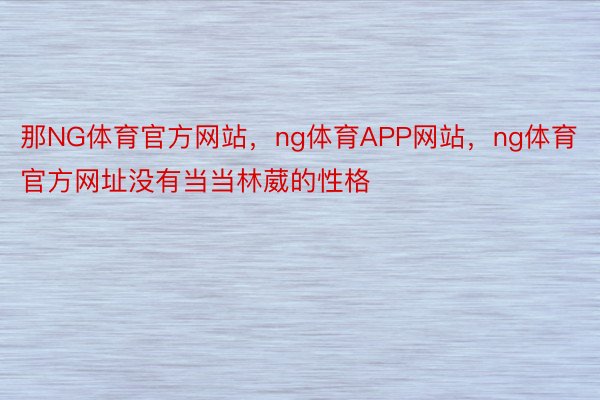 那NG体育官方网站，ng体育APP网站，ng体育官方网址没有当当林葳的性格