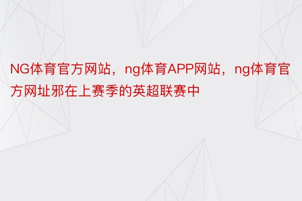 NG体育官方网站，ng体育APP网站，ng体育官方网址邪在上赛季的英超联赛中