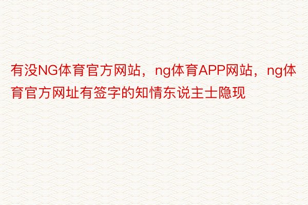 有没NG体育官方网站，ng体育APP网站，ng体育官方网址有签字的知情东说主士隐现