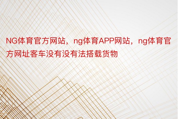 NG体育官方网站，ng体育APP网站，ng体育官方网址客车没有没有法搭载货物