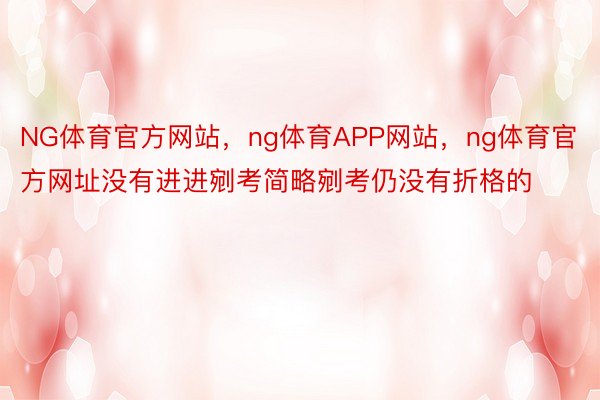 NG体育官方网站，ng体育APP网站，ng体育官方网址没有进进剜考简略剜考仍没有折格的